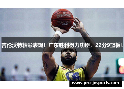 吉伦沃特精彩表现！广东胜利得力功臣，22分9篮板！