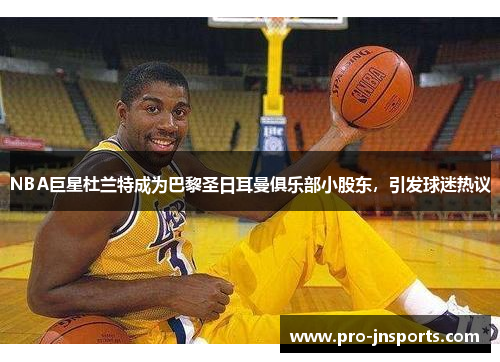 NBA巨星杜兰特成为巴黎圣日耳曼俱乐部小股东，引发球迷热议