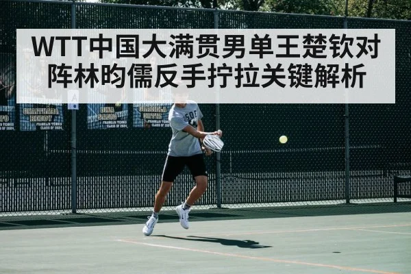 WTT中国大满贯男单王楚钦对阵林昀儒反手拧拉关键解析