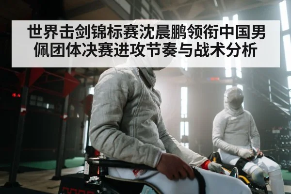 世界击剑锦标赛沈晨鹏领衔中国男佩团体决赛进攻节奏与战术分析