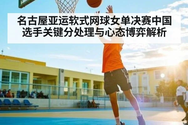 名古屋亚运软式网球女单决赛中国选手关键分处理与心态博弈解析