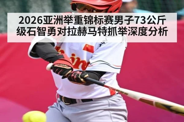2026亚洲举重锦标赛男子73公斤级石智勇对拉赫马特抓举深度分析