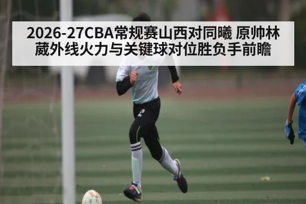 2026-27CBA常规赛山西对同曦 原帅林葳外线火力与关键球对位胜负手前瞻