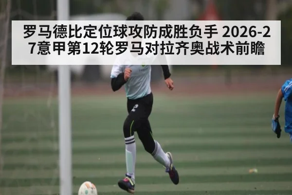 罗马德比定位球攻防成胜负手 2026-27意甲第12轮罗马对拉齐奥战术前瞻