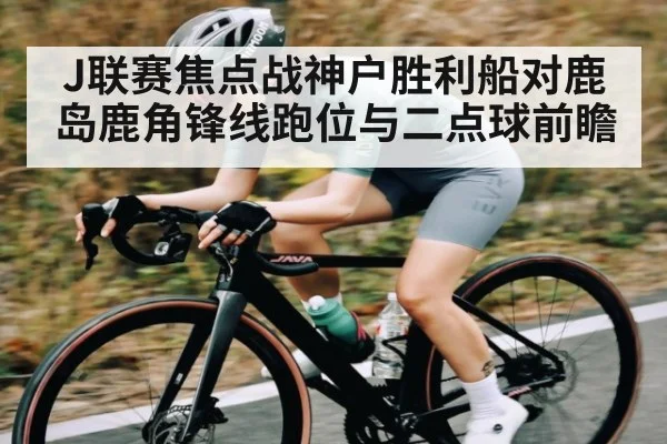 J联赛焦点战神户胜利船对鹿岛鹿角锋线跑位与二点球前瞻